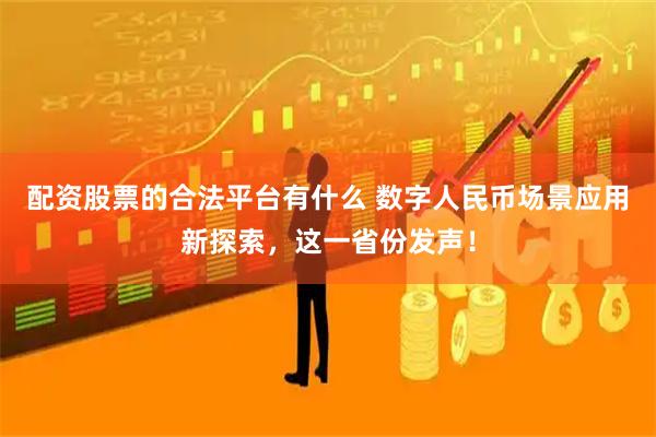 配资股票的合法平台有什么 数字人民币场景应用新探索，这一省份发声！