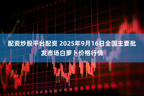 配资炒股平台配资 2025年9月16日全国主要批发市场白萝卜价格行情