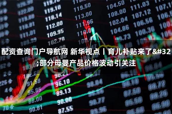 配资查询门户导航网 新华视点丨育儿补贴来了&#32;部分母婴产品价格波动引关注
