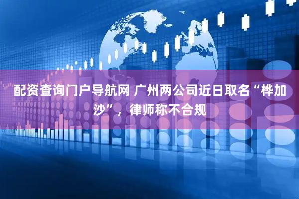 配资查询门户导航网 广州两公司近日取名“桦加沙”，律师称不合规