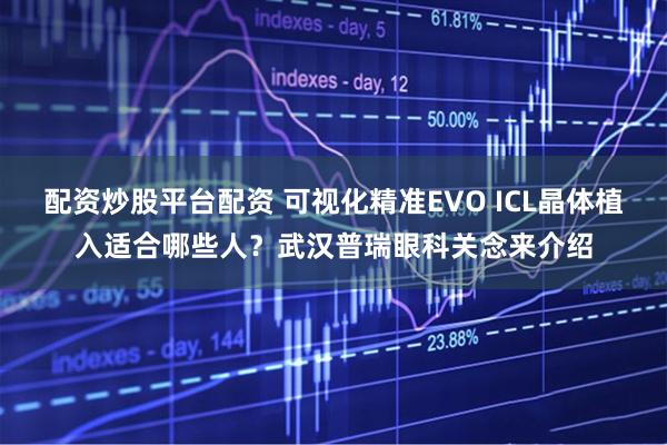 配资炒股平台配资 可视化精准EVO ICL晶体植入适合哪些人？武汉普瑞眼科关念来介绍