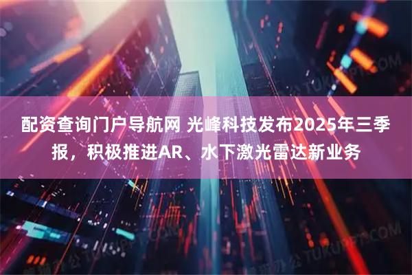 配资查询门户导航网 光峰科技发布2025年三季报，积极推进AR、水下激光雷达新业务