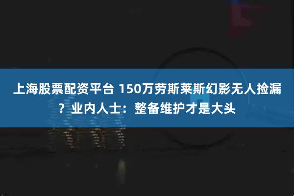 上海股票配资平台 150万劳斯莱斯幻影无人捡漏？业内人士：整备维护才是大头