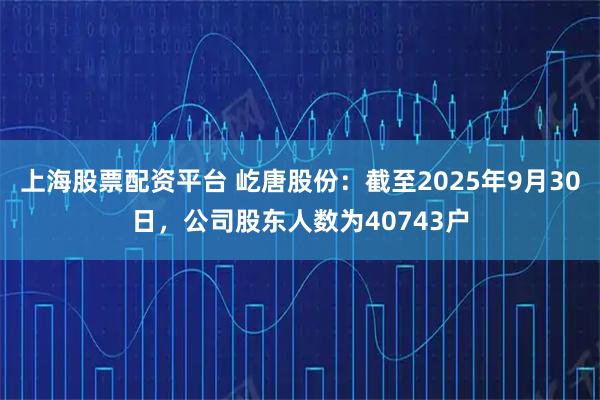 上海股票配资平台 屹唐股份：截至2025年9月30日，公司股东人数为40743户